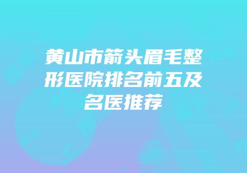 黄山市箭头眉毛整形医院排名前五及名医推荐