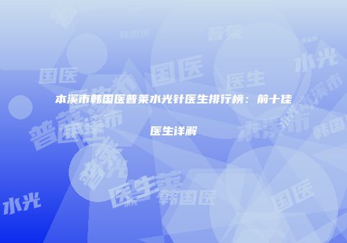 本溪市韩国医普莱水光针医生排行榜：前十佳医生详解