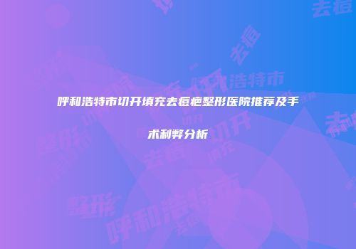 呼和浩特市切开填充去痘疤整形医院推荐及手术利弊分析