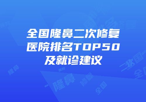 全国隆鼻二次修复医院排名TOP50及就诊建议