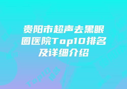 贵阳市超声去黑眼圈医院Top10排名及详细介绍