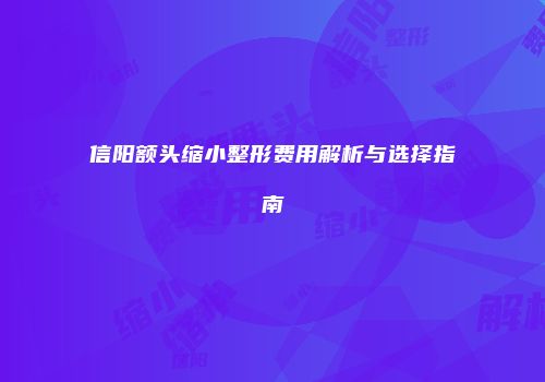 信阳额头缩小整形费用解析与选择指南