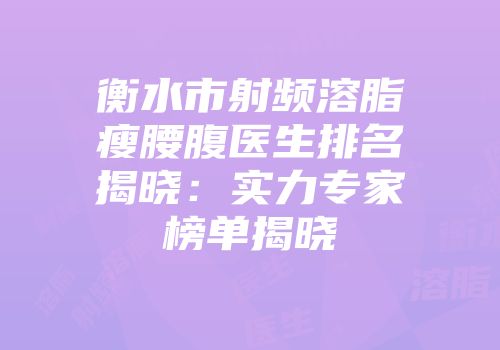 衡水市射频溶脂瘦腰腹医生排名揭晓：实力专家榜单揭晓