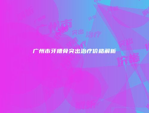 广州市牙槽骨突出治疗价格解析