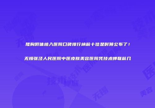 隆胸假体植入医院口碑排行榜前十佳是时候公布了！无锡张泾人民医院中医皮肤美容医院凭技术蝉联前几