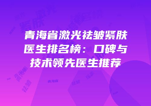 青海省激光祛皱紧肤医生排名榜：口碑与技术领先医生推荐