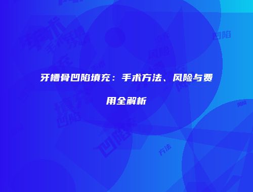 牙槽骨凹陷填充：手术方法、风险与费用全解析