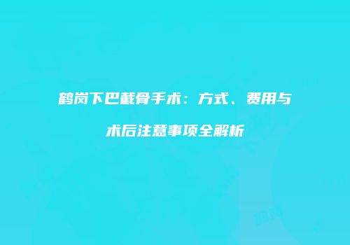 鹤岗下巴截骨手术：方式、费用与术后注意事项全解析