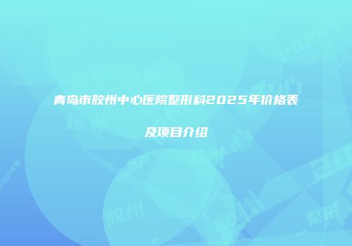青岛市胶州中心医院整形科2025年价格表及项目介绍