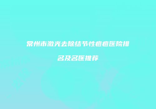 常州市激光去除结节性痘痘医院排名及名医推荐