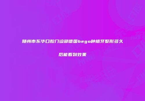 随州市东华口腔门诊部德国bego种植牙整形多久后能看到效果