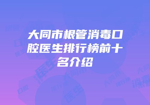 大同市根管消毒口腔医生排行榜前十名介绍