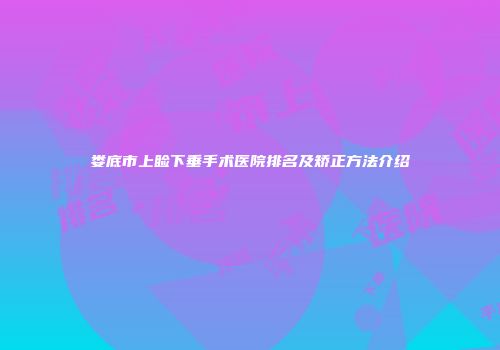 娄底市上睑下垂手术医院排名及矫正方法介绍