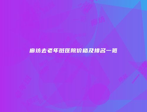 廊坊去老年斑医院价格及排名一览