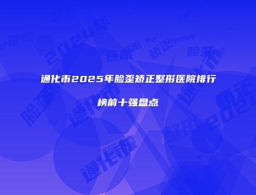 通化市2025年脸歪矫正整形医院排行榜前十强盘点