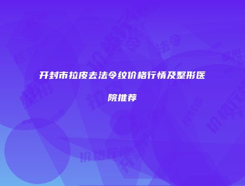 开封市拉皮去法令纹价格行情及整形医院推荐