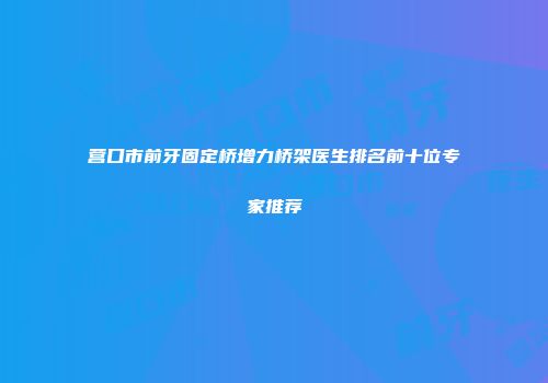 营口市前牙固定桥增力桥架医生排名前十位专家推荐