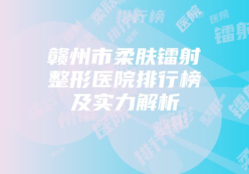 赣州市柔肤镭射整形医院排行榜及实力解析