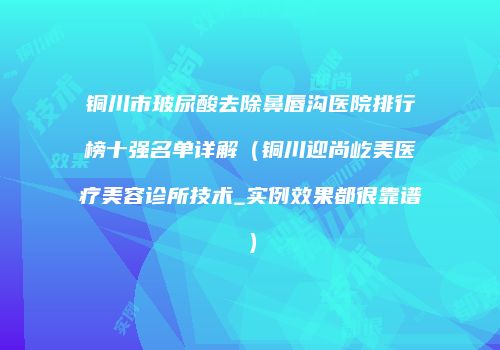 铜川市玻尿酸去除鼻唇沟医院排行榜十强名单详解（铜川迎尚屹美医疗美容诊所技术_实例效果都很靠谱）
