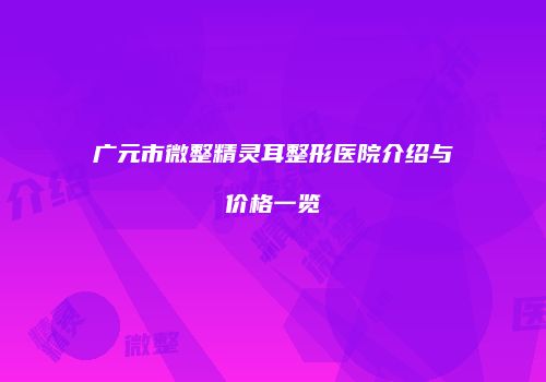广元市微整精灵耳整形医院介绍与价格一览