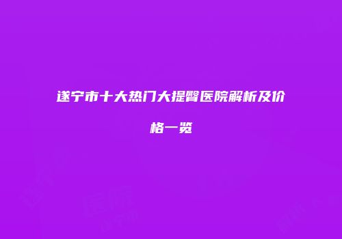遂宁市十大热门大提臀医院解析及价格一览