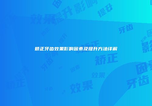 矫正牙齿效果影响因素及提升方法详解