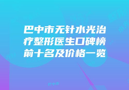 巴中市无针水光治疗整形医生口碑榜前十名及价格一览