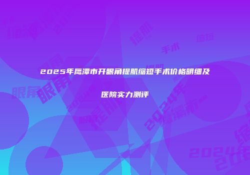 2025年鹰潭市开眼角提肌缩短手术价格明细及医院实力测评