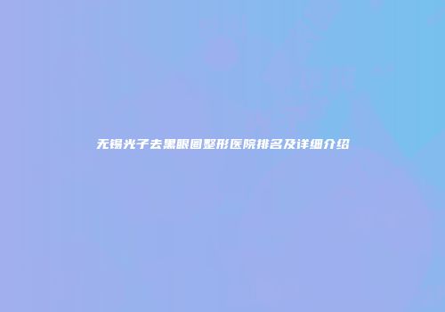 无锡光子去黑眼圈整形医院排名及详细介绍