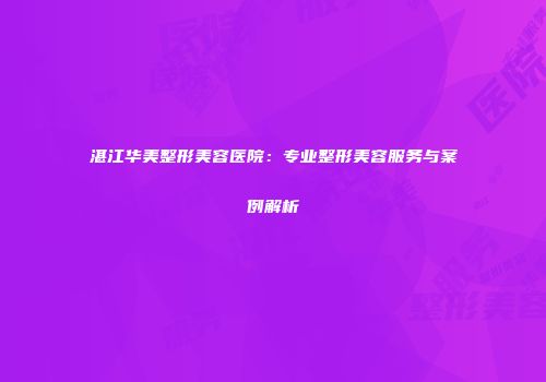 湛江华美整形美容医院：专业整形美容服务与案例解析