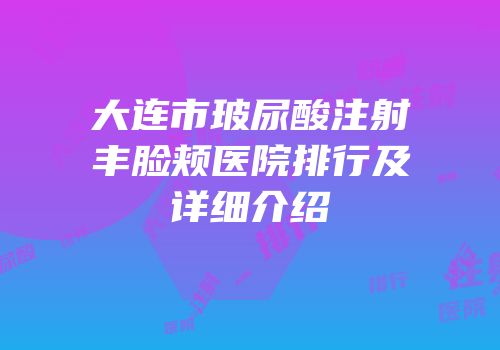 大连市玻尿酸注射丰脸颊医院排行及详细介绍