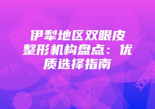 伊犁地区双眼皮整形机构盘点：优质选择指南