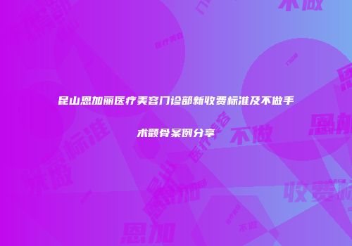 昆山恩加丽医疗美容门诊部新收费标准及不做手术颧骨案例分享
