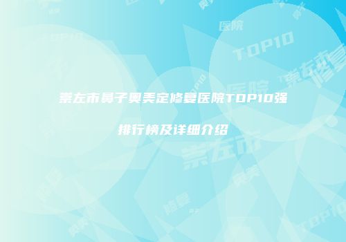 崇左市鼻子奥美定修复医院TOP10强排行榜及详细介绍