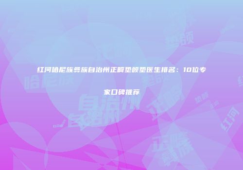 红河哈尼族彝族自治州正畸垫颌垫医生排名：10位专家口碑推荐
