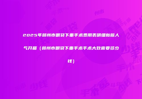 2025年赣州市眼袋下垂手术费用表明细新版人气开箱（赣州市眼袋下垂手术手术大致需要多少钱）