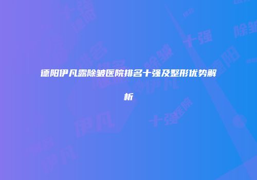 德阳伊凡露除皱医院排名十强及整形优势解析