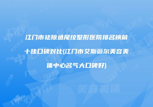 江门市祛除鱼尾纹整形医院排名榜前十佳口碑对比(江门市艾斯薇尔美容美体中心名气大口碑好)