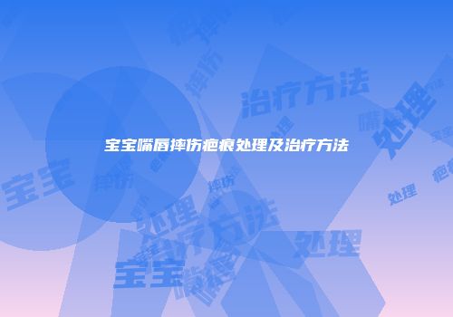 宝宝嘴唇摔伤疤痕处理及治疗方法