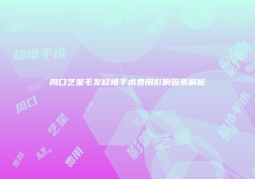周口艺星毛发移植手术费用影响因素解析