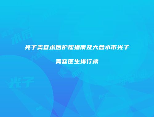 光子美容术后护理指南及六盘水市光子美容医生排行榜