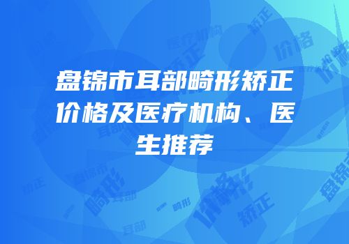 盘锦市耳部畸形矫正价格及医疗机构、医生推荐