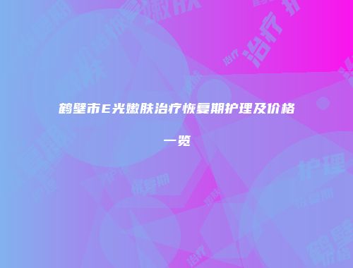鹤壁市E光嫩肤治疗恢复期护理及价格一览