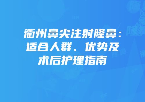 衢州鼻尖注射隆鼻：适合人群、优势及术后护理指南