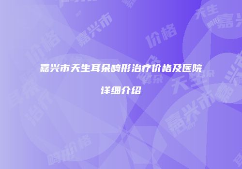 嘉兴市天生耳朵畸形治疗价格及医院详细介绍
