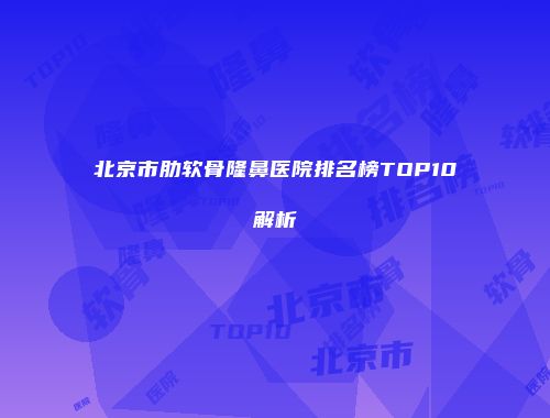 北京市肋软骨隆鼻医院排名榜TOP10解析