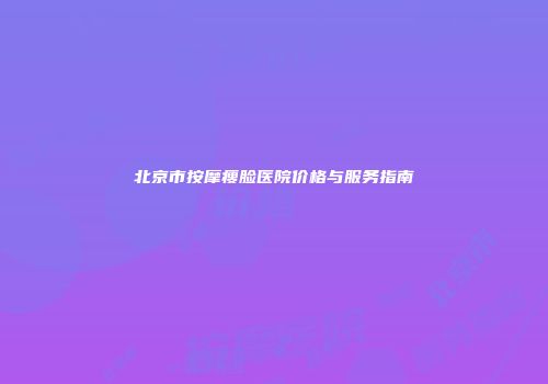 北京市按摩瘦脸医院价格与服务指南