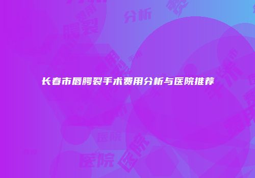 长春市唇腭裂手术费用分析与医院推荐