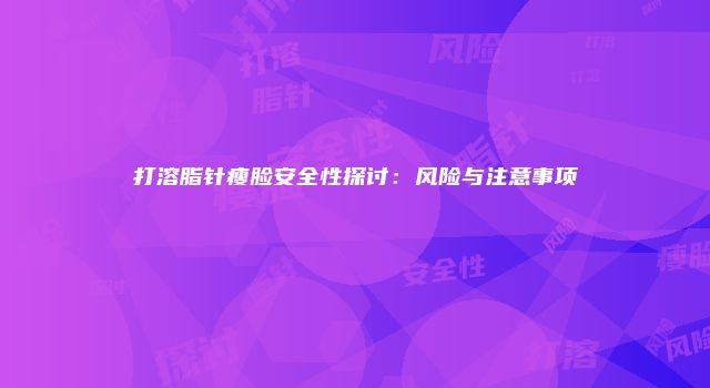 打溶脂针瘦脸安全性探讨：风险与注意事项