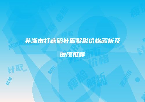 芜湖市打瘦脸针取整形价格解析及医院推荐